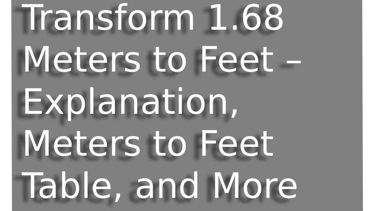 Transform 1.68 M to Feet – Explanation, Meters to Feet Table, and More