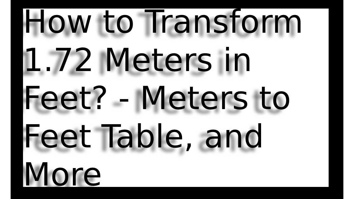 How to Transform 1.72 Meters to Feet? – Meters to Feet Table