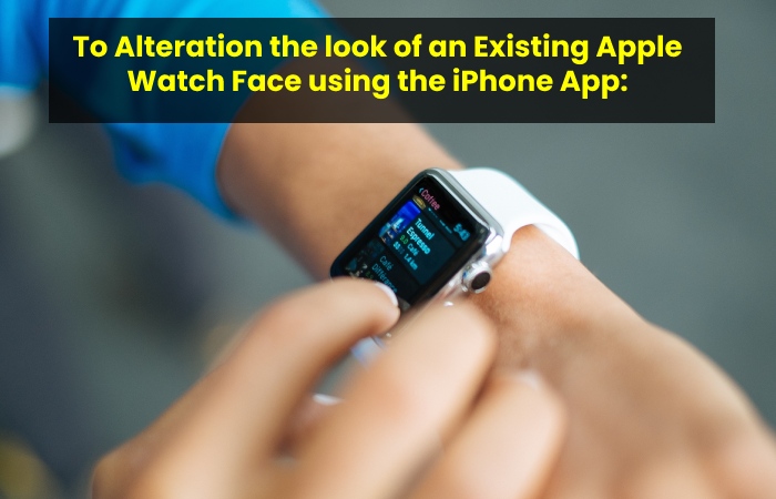 To Alteration the look of an Existing Apple Watch Face using the iPhone App: